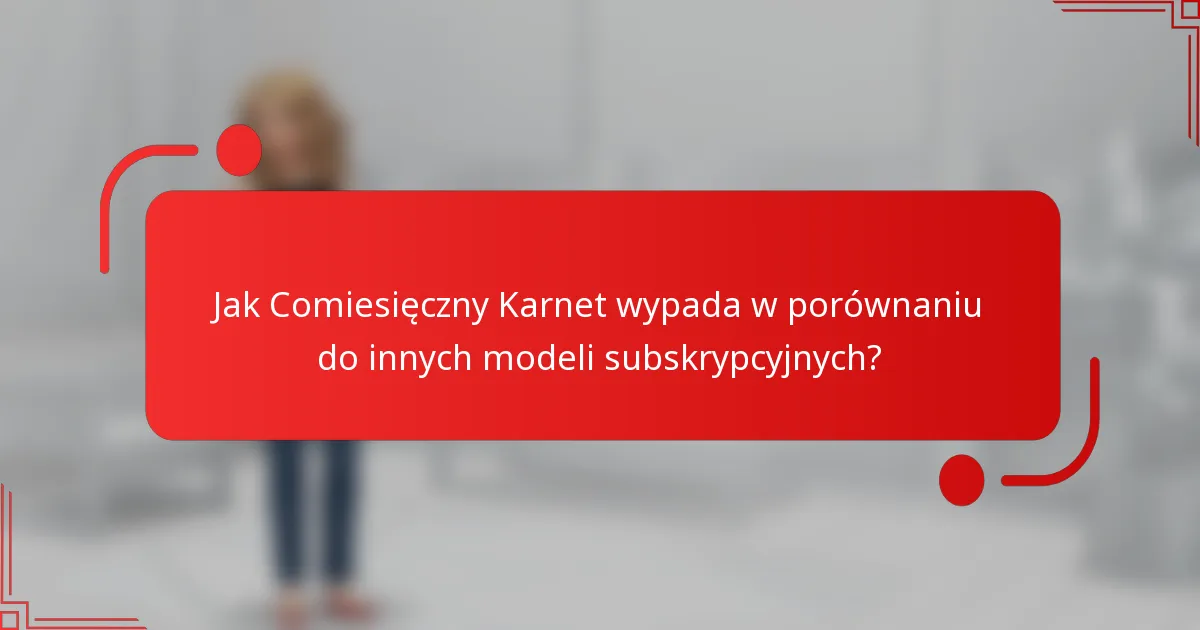 Jak Comiesięczny Karnet wypada w porównaniu do innych modeli subskrypcyjnych?