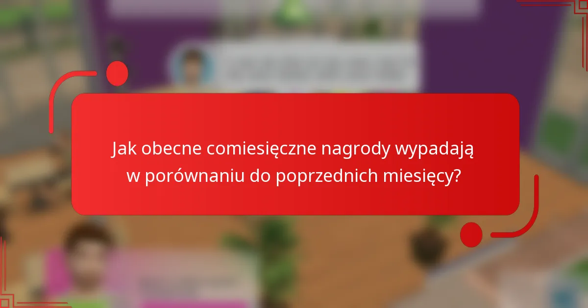Jak obecne comiesięczne nagrody wypadają w porównaniu do poprzednich miesięcy?